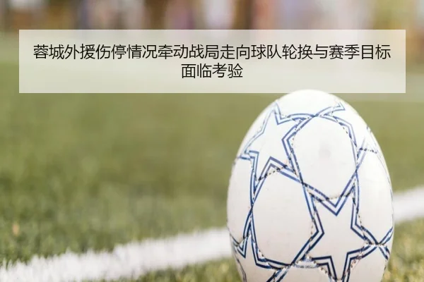 蓉城外援伤停情况牵动战局走向球队轮换与赛季目标面临考验 - kaiyun